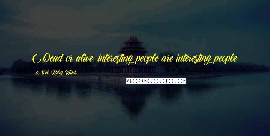 Noel Riley Fitch Quotes: Dead or alive, interesting people are interesting people.