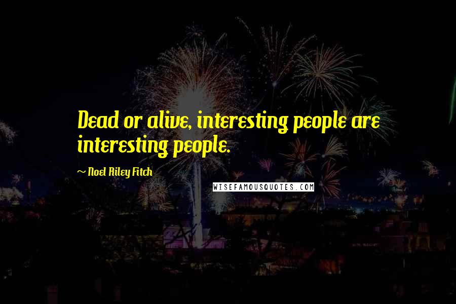 Noel Riley Fitch Quotes: Dead or alive, interesting people are interesting people.