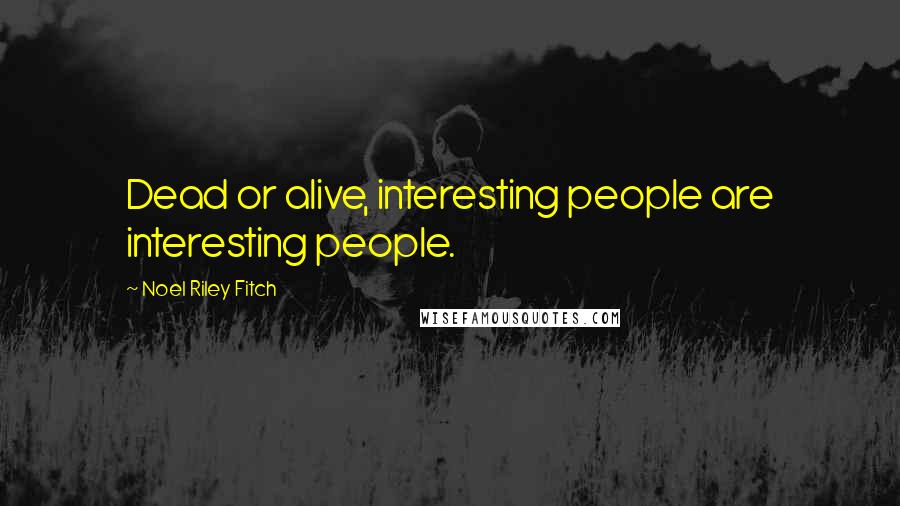 Noel Riley Fitch Quotes: Dead or alive, interesting people are interesting people.