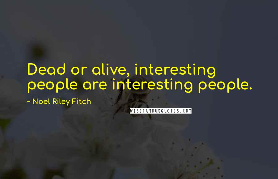Noel Riley Fitch Quotes: Dead or alive, interesting people are interesting people.