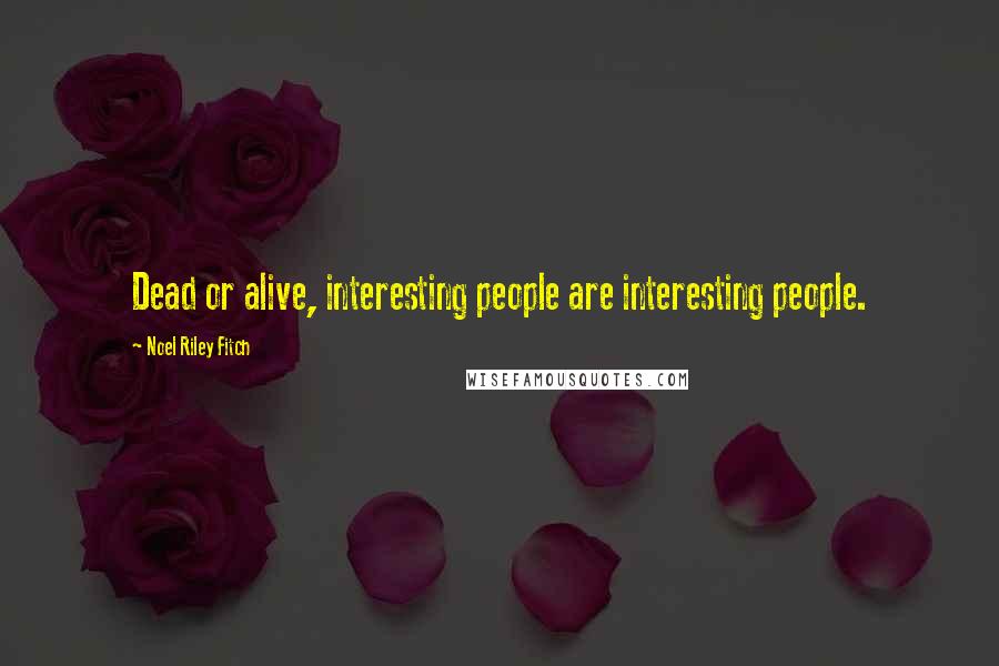 Noel Riley Fitch Quotes: Dead or alive, interesting people are interesting people.