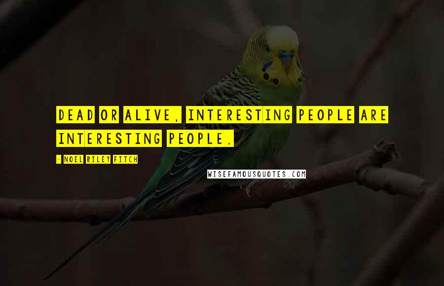 Noel Riley Fitch Quotes: Dead or alive, interesting people are interesting people.