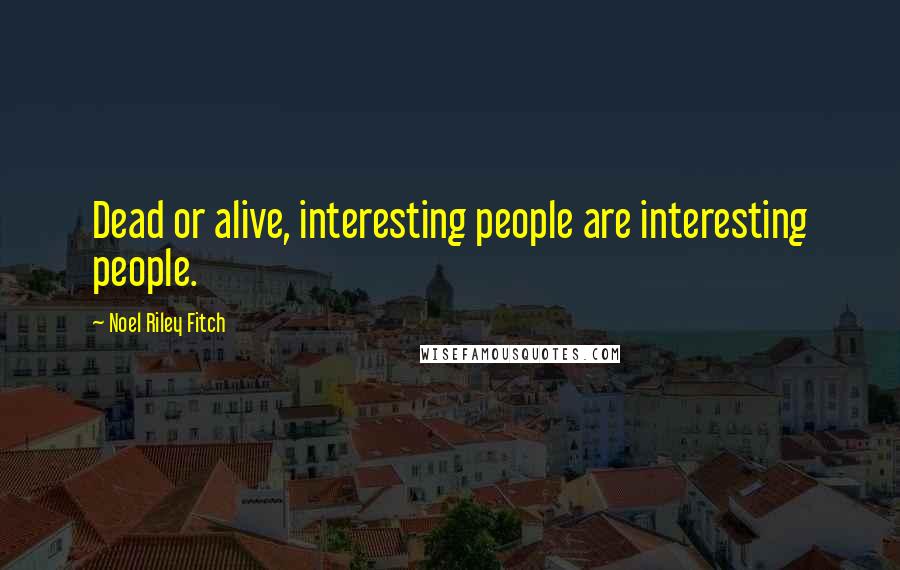 Noel Riley Fitch Quotes: Dead or alive, interesting people are interesting people.