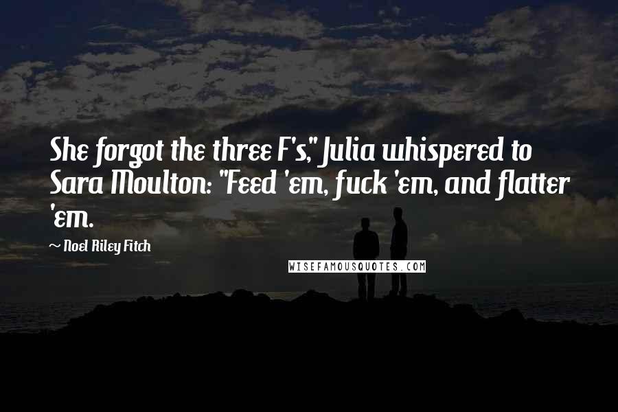 Noel Riley Fitch Quotes: She forgot the three F's," Julia whispered to Sara Moulton: "Feed 'em, fuck 'em, and flatter 'em.