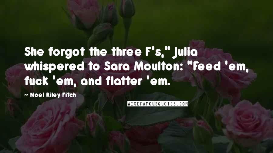 Noel Riley Fitch Quotes: She forgot the three F's," Julia whispered to Sara Moulton: "Feed 'em, fuck 'em, and flatter 'em.