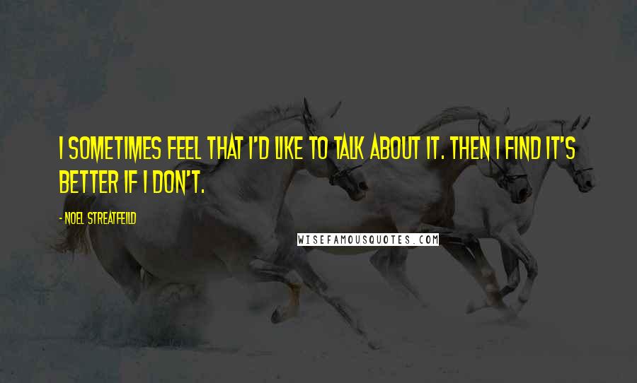 Noel Streatfeild Quotes: I sometimes feel that I'd like to talk about it. Then I find it's better if I don't.