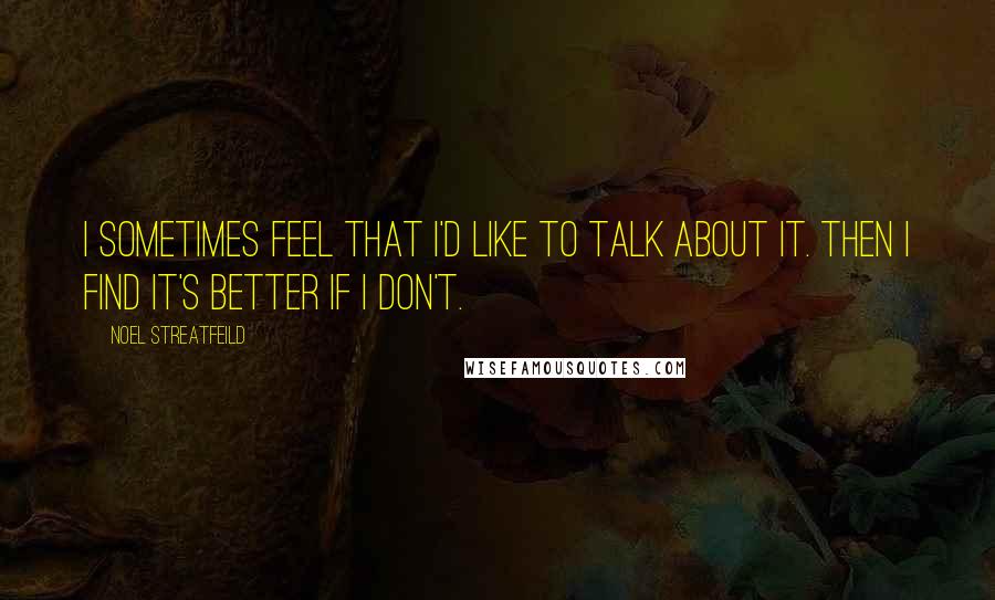 Noel Streatfeild Quotes: I sometimes feel that I'd like to talk about it. Then I find it's better if I don't.