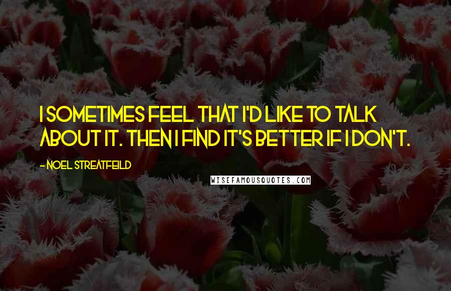 Noel Streatfeild Quotes: I sometimes feel that I'd like to talk about it. Then I find it's better if I don't.