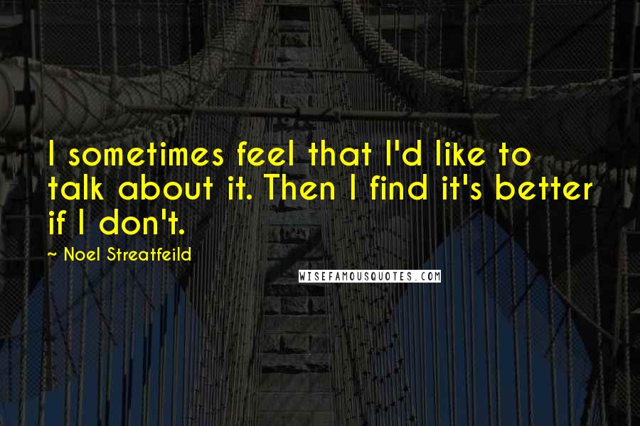 Noel Streatfeild Quotes: I sometimes feel that I'd like to talk about it. Then I find it's better if I don't.