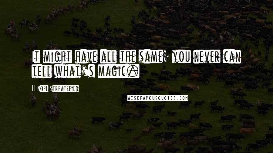 Noel Streatfeild Quotes: It might have all the same; you never can tell what's magic.