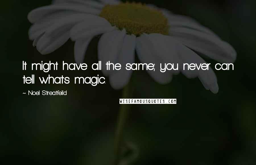 Noel Streatfeild Quotes: It might have all the same; you never can tell what's magic.