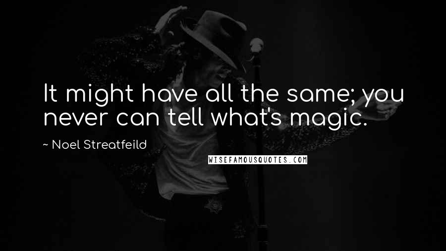 Noel Streatfeild Quotes: It might have all the same; you never can tell what's magic.