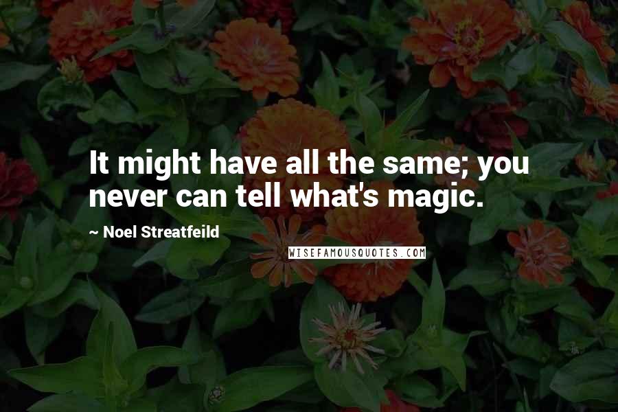 Noel Streatfeild Quotes: It might have all the same; you never can tell what's magic.