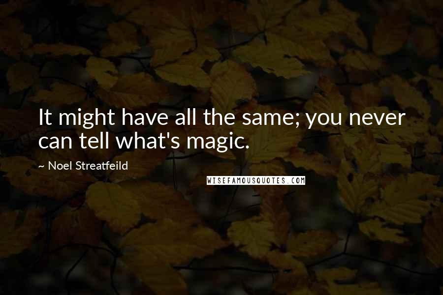 Noel Streatfeild Quotes: It might have all the same; you never can tell what's magic.