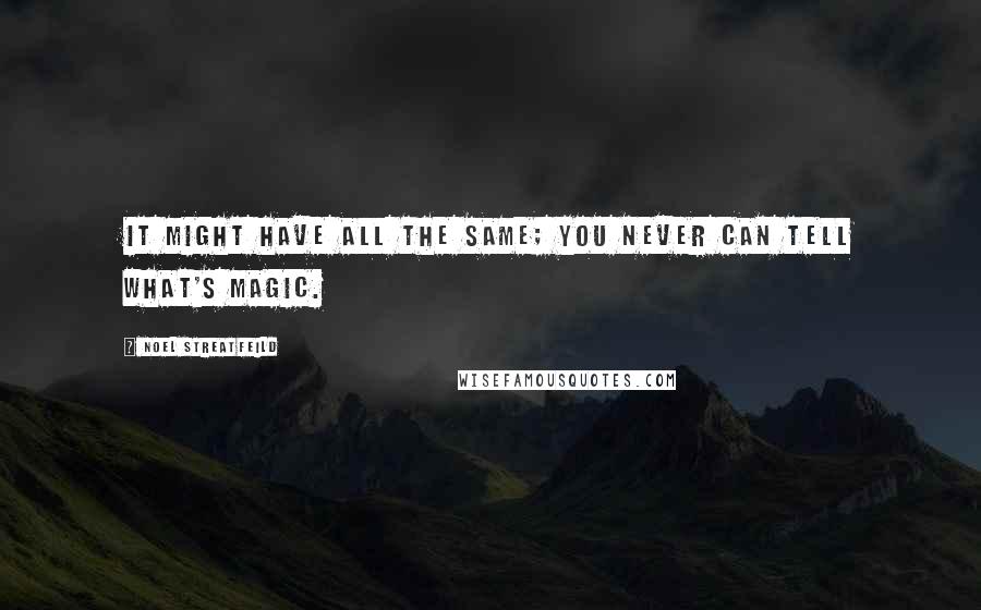 Noel Streatfeild Quotes: It might have all the same; you never can tell what's magic.