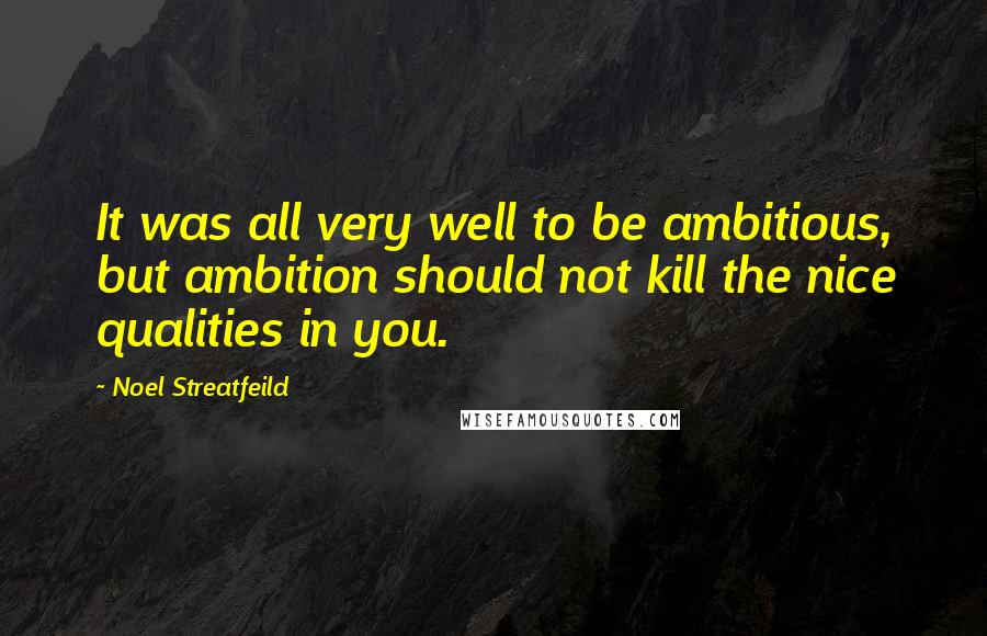 Noel Streatfeild Quotes: It was all very well to be ambitious, but ambition should not kill the nice qualities in you.