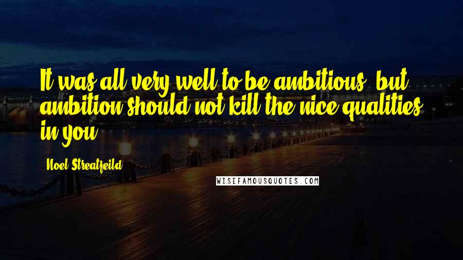 Noel Streatfeild Quotes: It was all very well to be ambitious, but ambition should not kill the nice qualities in you.