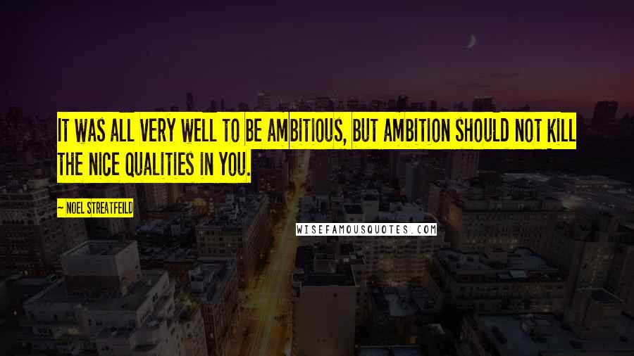 Noel Streatfeild Quotes: It was all very well to be ambitious, but ambition should not kill the nice qualities in you.
