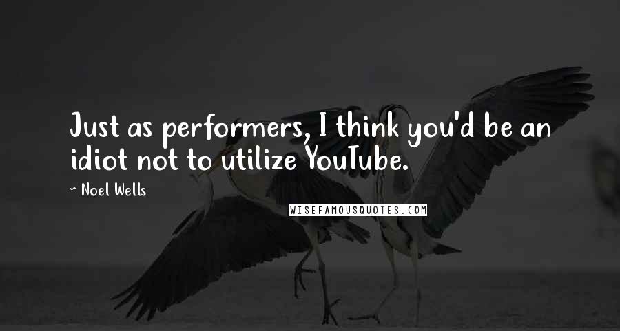 Noel Wells Quotes: Just as performers, I think you'd be an idiot not to utilize YouTube.