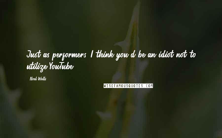 Noel Wells Quotes: Just as performers, I think you'd be an idiot not to utilize YouTube.