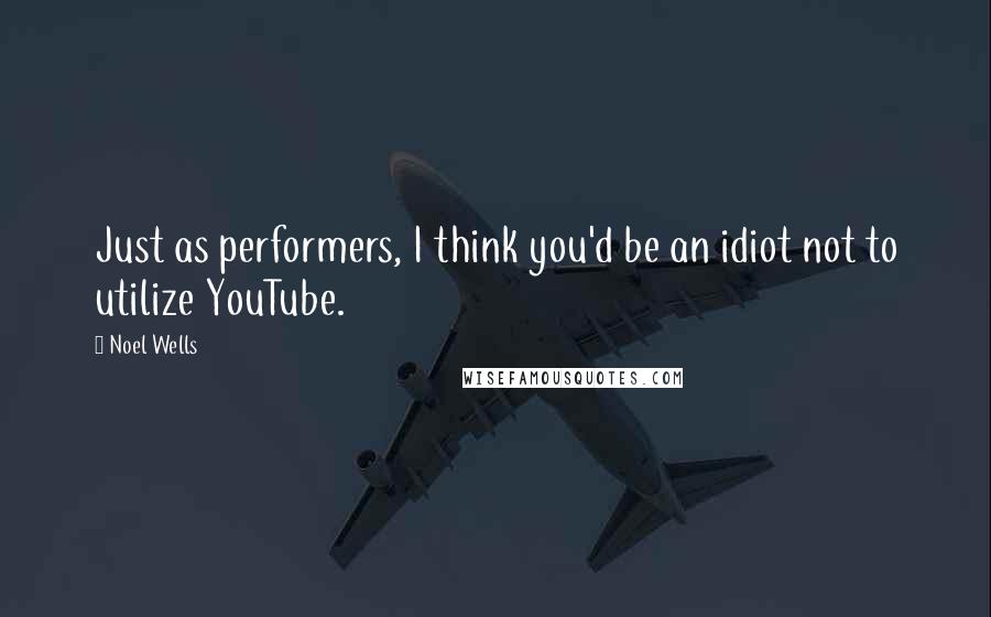 Noel Wells Quotes: Just as performers, I think you'd be an idiot not to utilize YouTube.