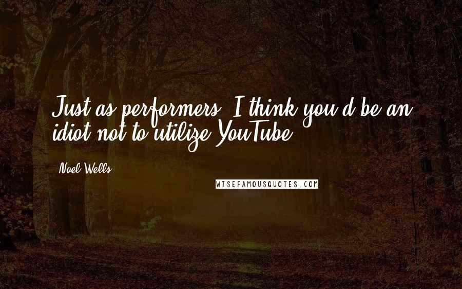 Noel Wells Quotes: Just as performers, I think you'd be an idiot not to utilize YouTube.