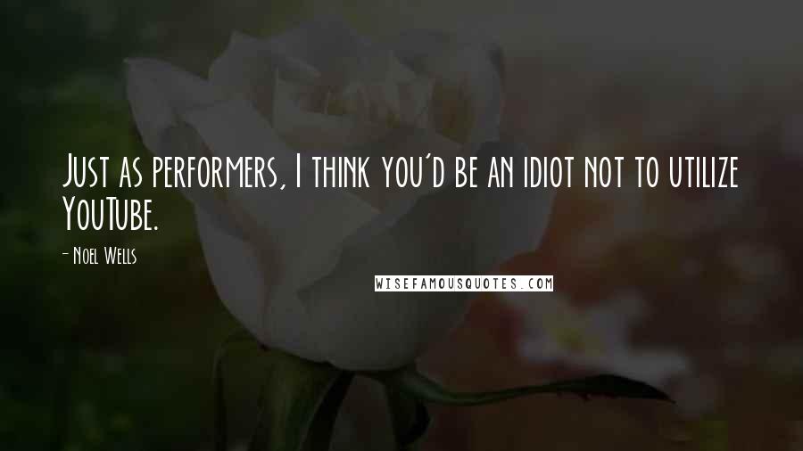 Noel Wells Quotes: Just as performers, I think you'd be an idiot not to utilize YouTube.