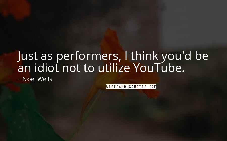 Noel Wells Quotes: Just as performers, I think you'd be an idiot not to utilize YouTube.