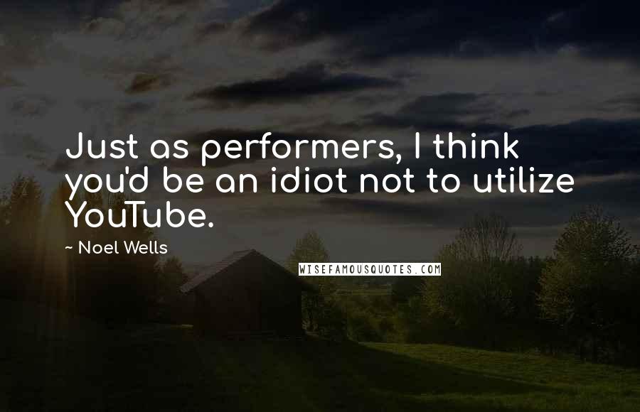 Noel Wells Quotes: Just as performers, I think you'd be an idiot not to utilize YouTube.