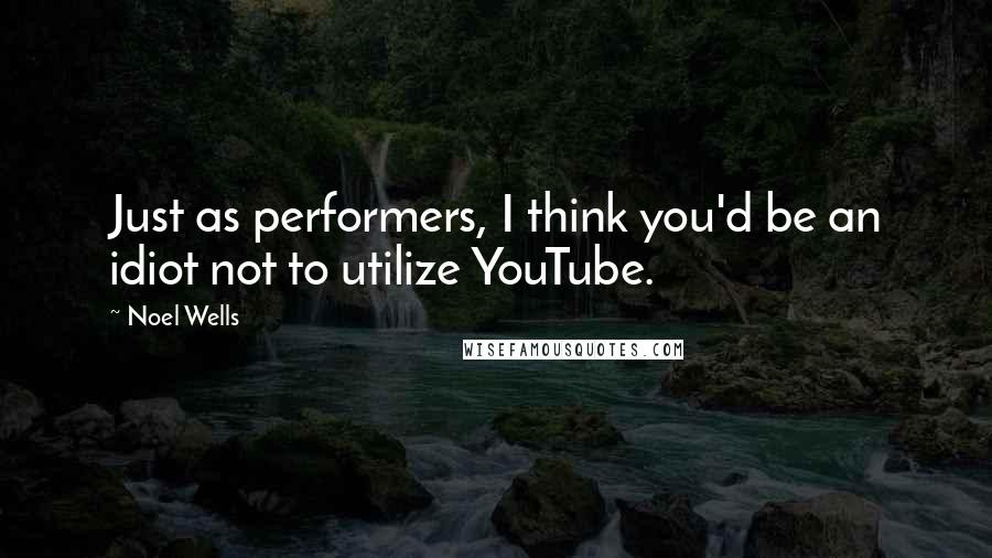 Noel Wells Quotes: Just as performers, I think you'd be an idiot not to utilize YouTube.