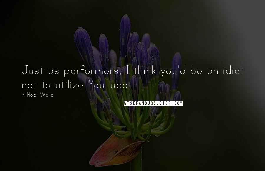 Noel Wells Quotes: Just as performers, I think you'd be an idiot not to utilize YouTube.