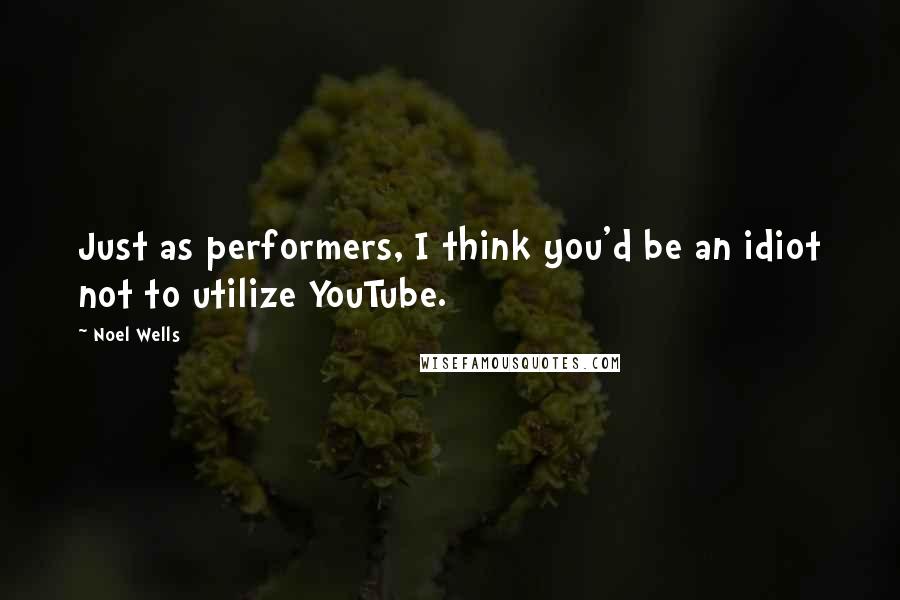 Noel Wells Quotes: Just as performers, I think you'd be an idiot not to utilize YouTube.