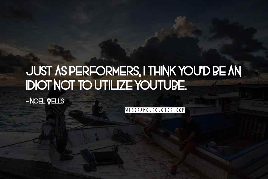 Noel Wells Quotes: Just as performers, I think you'd be an idiot not to utilize YouTube.