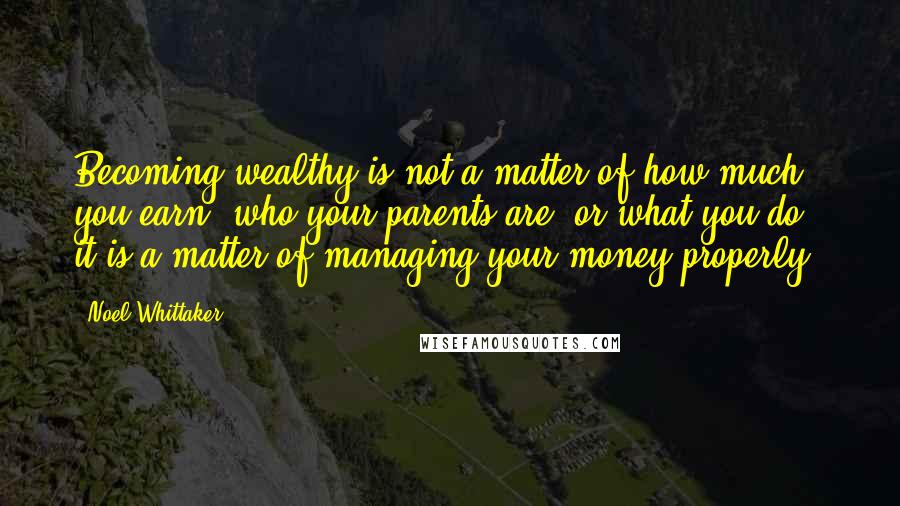 Noel Whittaker Quotes: Becoming wealthy is not a matter of how much you earn, who your parents are, or what you do.. it is a matter of managing your money properly.