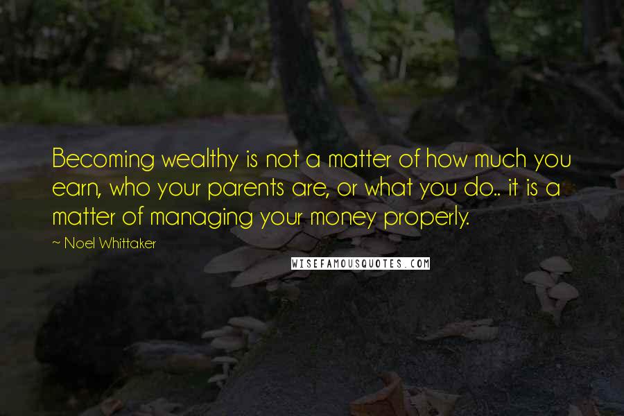 Noel Whittaker Quotes: Becoming wealthy is not a matter of how much you earn, who your parents are, or what you do.. it is a matter of managing your money properly.