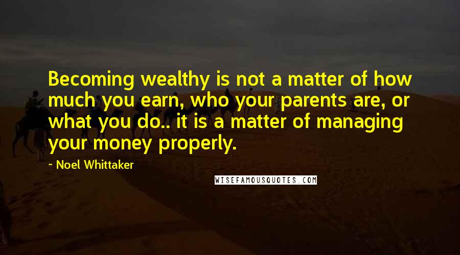 Noel Whittaker Quotes: Becoming wealthy is not a matter of how much you earn, who your parents are, or what you do.. it is a matter of managing your money properly.