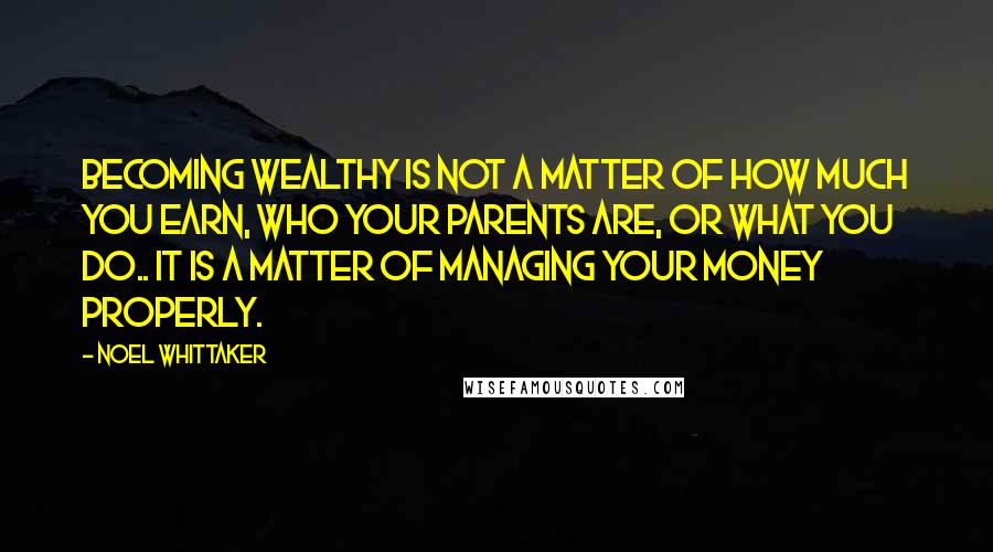 Noel Whittaker Quotes: Becoming wealthy is not a matter of how much you earn, who your parents are, or what you do.. it is a matter of managing your money properly.