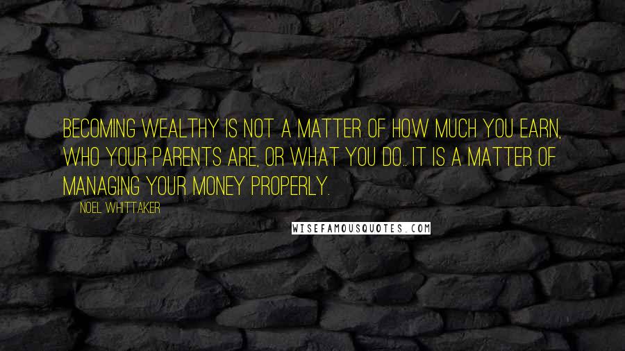 Noel Whittaker Quotes: Becoming wealthy is not a matter of how much you earn, who your parents are, or what you do.. it is a matter of managing your money properly.