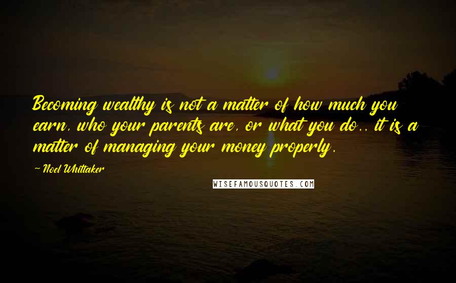 Noel Whittaker Quotes: Becoming wealthy is not a matter of how much you earn, who your parents are, or what you do.. it is a matter of managing your money properly.