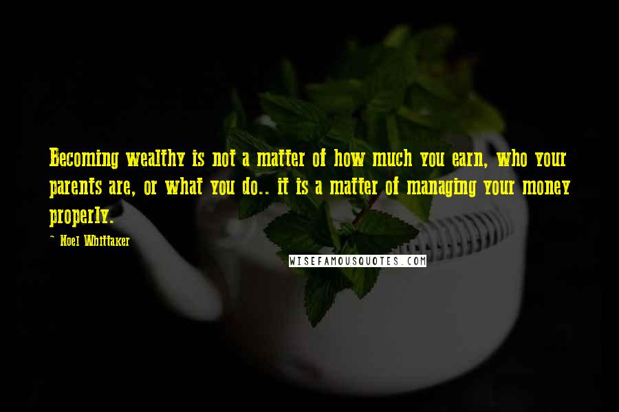 Noel Whittaker Quotes: Becoming wealthy is not a matter of how much you earn, who your parents are, or what you do.. it is a matter of managing your money properly.