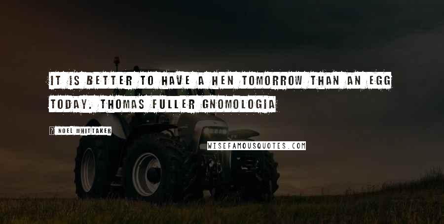 Noel Whittaker Quotes: It is better to have a hen tomorrow than an egg today. Thomas Fuller GNOMOLOGIA