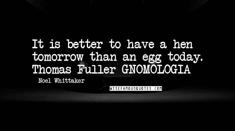 Noel Whittaker Quotes: It is better to have a hen tomorrow than an egg today. Thomas Fuller GNOMOLOGIA