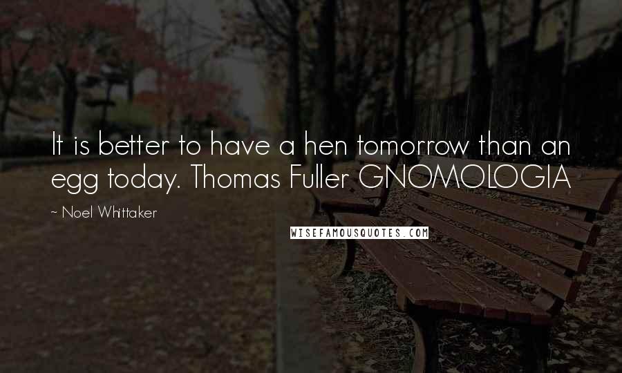 Noel Whittaker Quotes: It is better to have a hen tomorrow than an egg today. Thomas Fuller GNOMOLOGIA