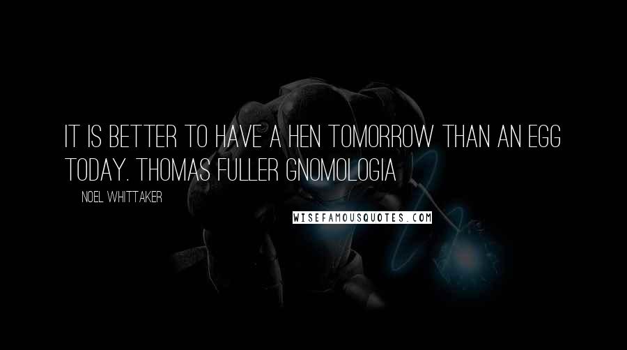 Noel Whittaker Quotes: It is better to have a hen tomorrow than an egg today. Thomas Fuller GNOMOLOGIA