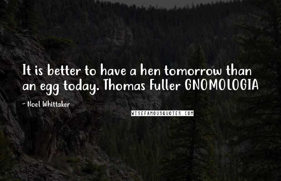Noel Whittaker Quotes: It is better to have a hen tomorrow than an egg today. Thomas Fuller GNOMOLOGIA