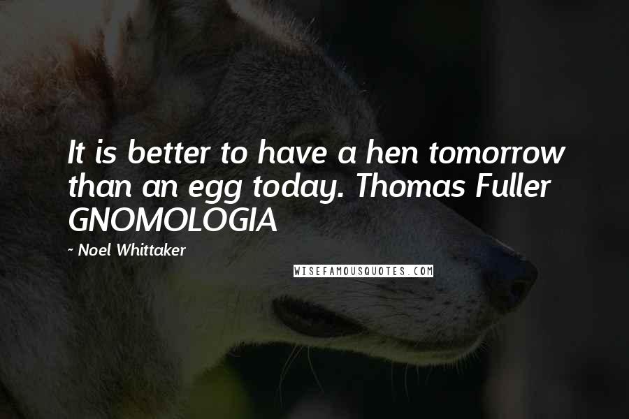 Noel Whittaker Quotes: It is better to have a hen tomorrow than an egg today. Thomas Fuller GNOMOLOGIA