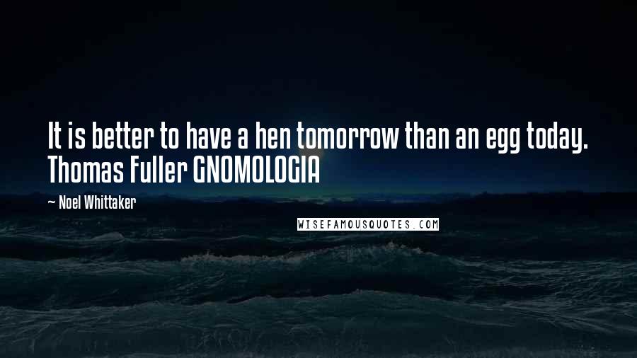 Noel Whittaker Quotes: It is better to have a hen tomorrow than an egg today. Thomas Fuller GNOMOLOGIA