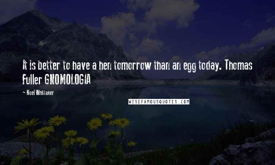 Noel Whittaker Quotes: It is better to have a hen tomorrow than an egg today. Thomas Fuller GNOMOLOGIA