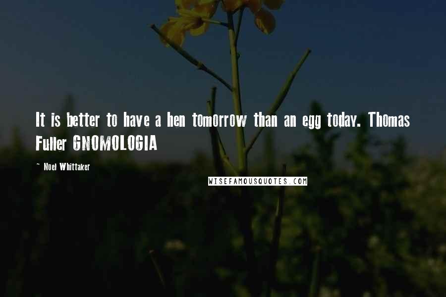 Noel Whittaker Quotes: It is better to have a hen tomorrow than an egg today. Thomas Fuller GNOMOLOGIA