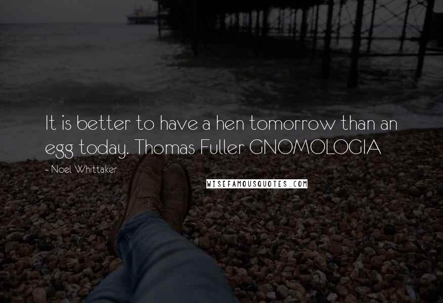 Noel Whittaker Quotes: It is better to have a hen tomorrow than an egg today. Thomas Fuller GNOMOLOGIA